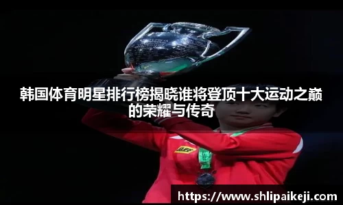 韩国体育明星排行榜揭晓谁将登顶十大运动之巅的荣耀与传奇