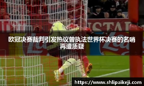 欧冠决赛裁判引发热议曾执法世界杯决赛的名哨再遭质疑