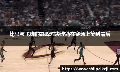 比马与飞脚的巅峰对决谁能在赛场上笑到最后